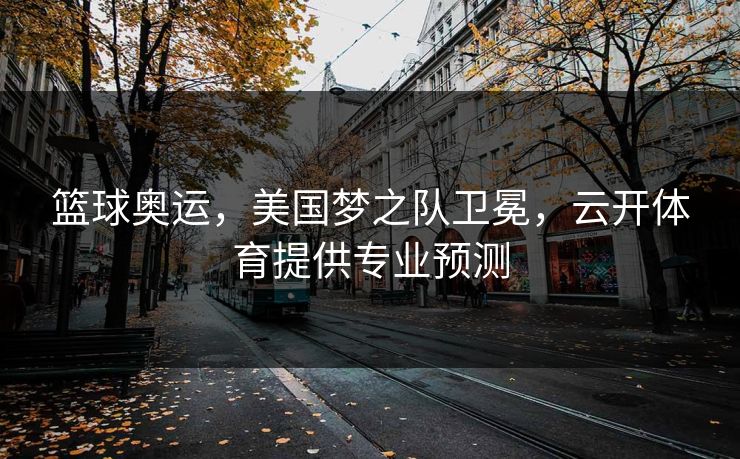 篮球奥运，美国梦之队卫冕，云开体育提供专业预测