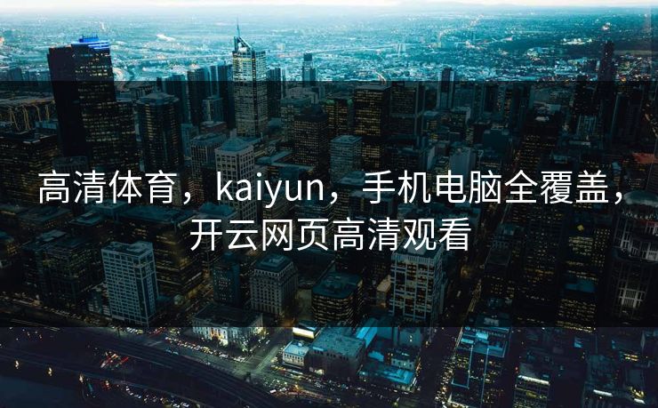 高清体育，kaiyun，手机电脑全覆盖，开云网页高清观看