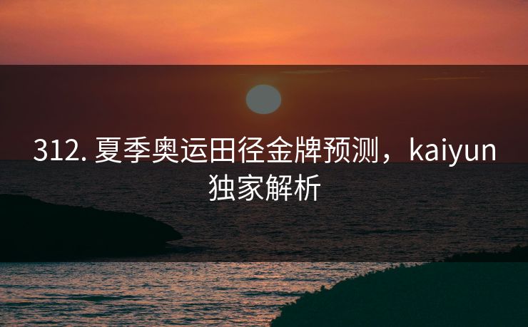 312. 夏季奥运田径金牌预测，kaiyun独家解析