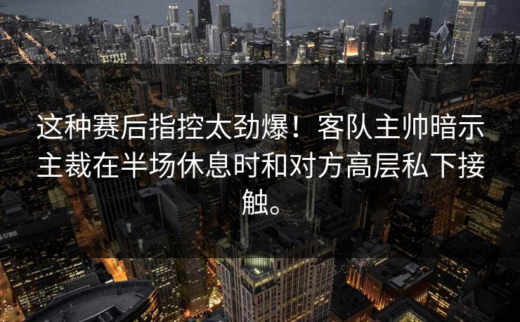 这种赛后指控太劲爆！客队主帅暗示主裁在半场休息时和对方高层私下接触。