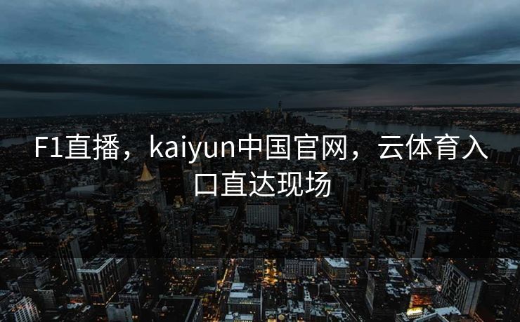 F1直播，kaiyun中国官网，云体育入口直达现场