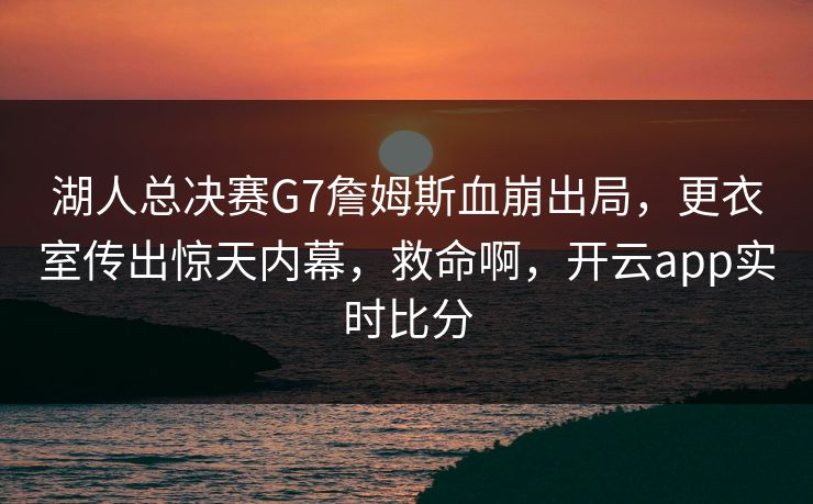 湖人总决赛G7詹姆斯血崩出局，更衣室传出惊天内幕，救命啊，开云app实时比分