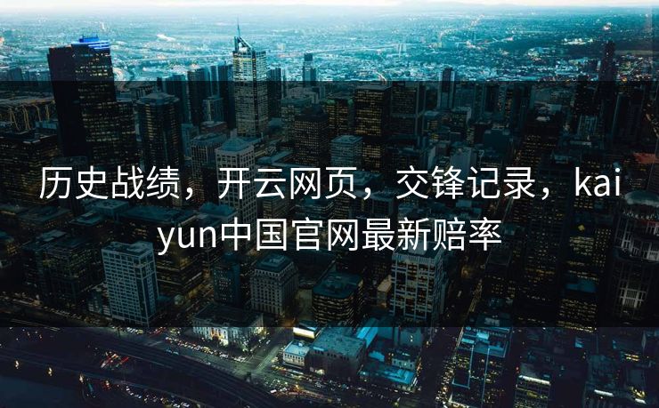 历史战绩，开云网页，交锋记录，kaiyun中国官网最新赔率