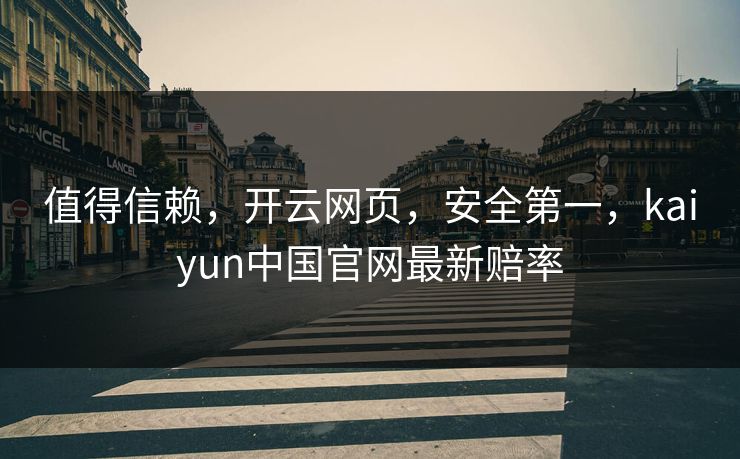 值得信赖,开云网页,安全第一,kaiyun中国官网最新赔率