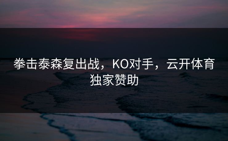 拳击泰森复出战,KO对手,云开体育独家赞助