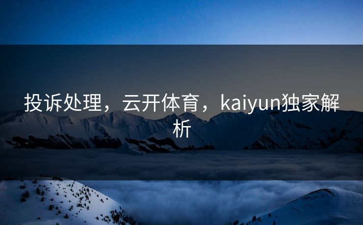投诉处理，云开体育，kaiyun独家解析