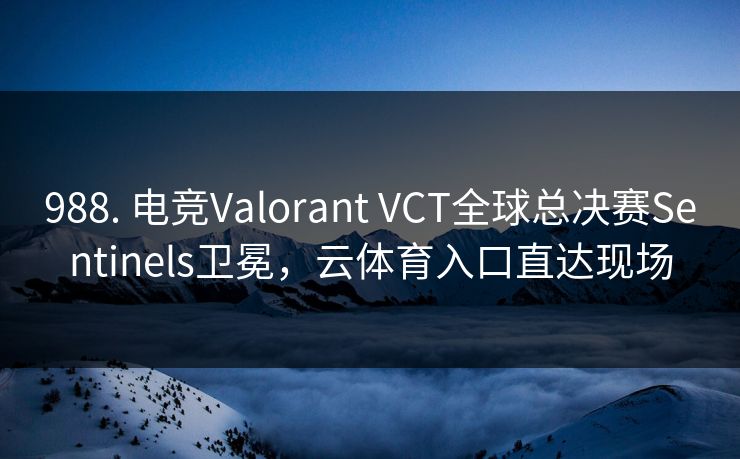 988. 电竞Valorant VCT全球总决赛Sentinels卫冕，云体育入口直达现场