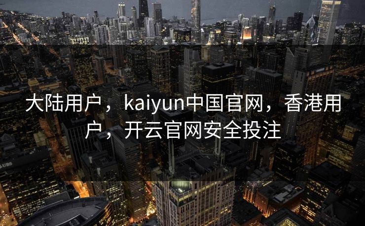 大陆用户,kaiyun中国官网,香港用户,开云官网安全投注 大陆用户,kaiyun中国官网,香港用户,开云官网安全投注