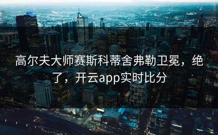 高尔夫大师赛斯科蒂舍弗勒卫冕，绝了，开云app实时比分