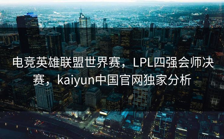 电竞英雄联盟世界赛，LPL四强会师决赛，kaiyun中国官网独家分析