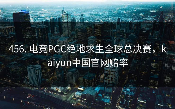 456. 电竞PGC绝地求生全球总决赛，kaiyun中国官网赔率