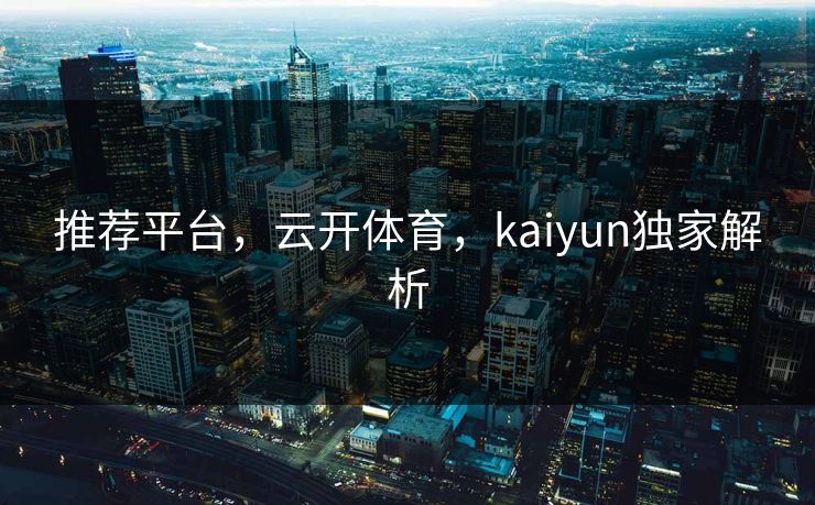 推荐平台，云开体育，kaiyun独家解析