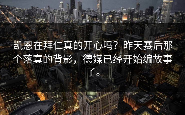 凯恩在拜仁真的开心吗？昨天赛后那个落寞的背影，德媒已经开始编故事了。
