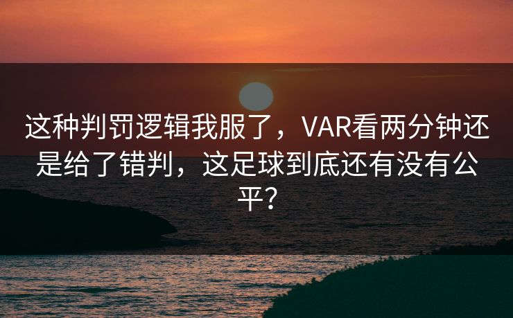 这种判罚逻辑我服了，VAR看两分钟还是给了错判，这足球到底还有没有公平？