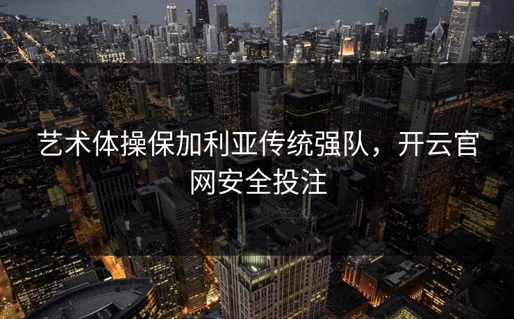 艺术体操保加利亚传统强队，开云官网安全投注