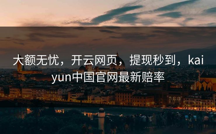 大额无忧,开云网页,提现秒到,kaiyun中国官网最新赔率