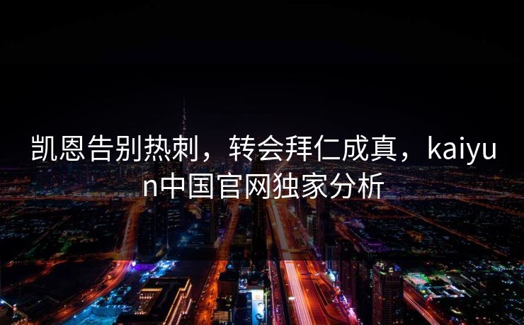 凯恩告别热刺，转会拜仁成真，kaiyun中国官网独家分析