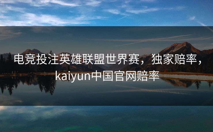 电竞投注英雄联盟世界赛,独家赔率,kaiyun中国官网赔率