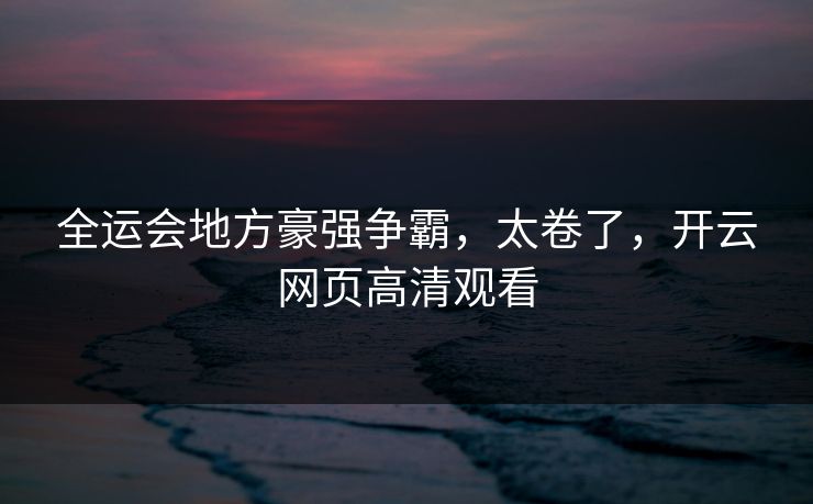 全运会地方豪强争霸，太卷了，开云网页高清观看