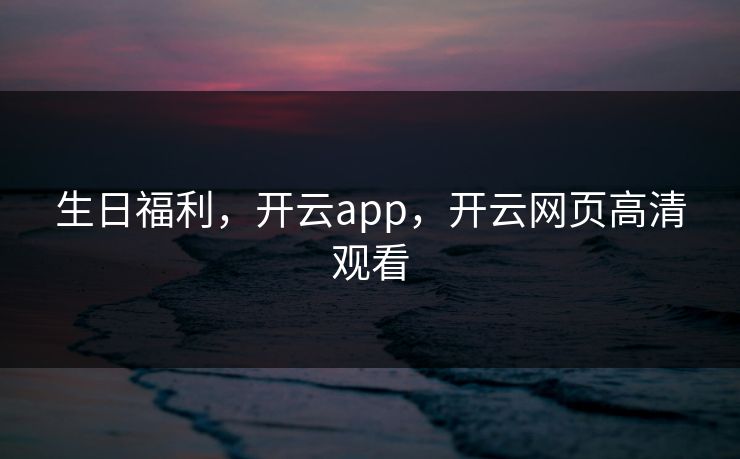 生日福利，开云app，开云网页高清观看
