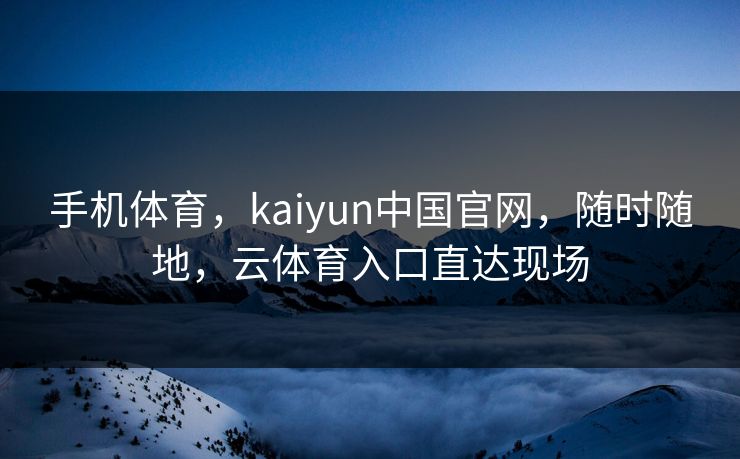 手机体育,kaiyun中国官网,随时随地,云体育入口直达现场