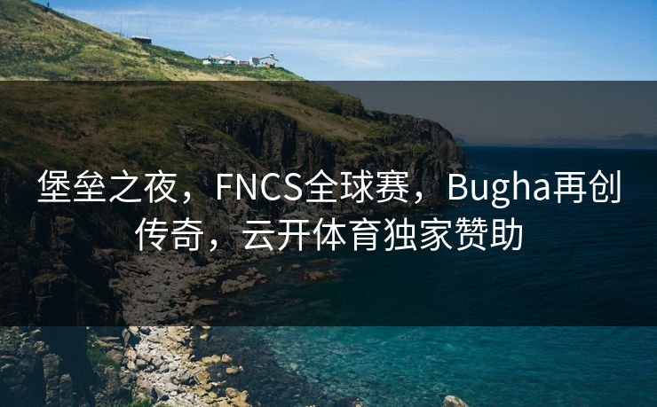 堡垒之夜，FNCS全球赛，Bugha再创传奇，云开体育独家赞助