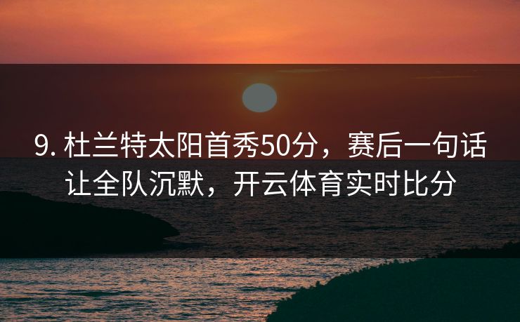 9. 杜兰特太阳首秀50分,赛后一句话让全队沉默,开云体育实时比分