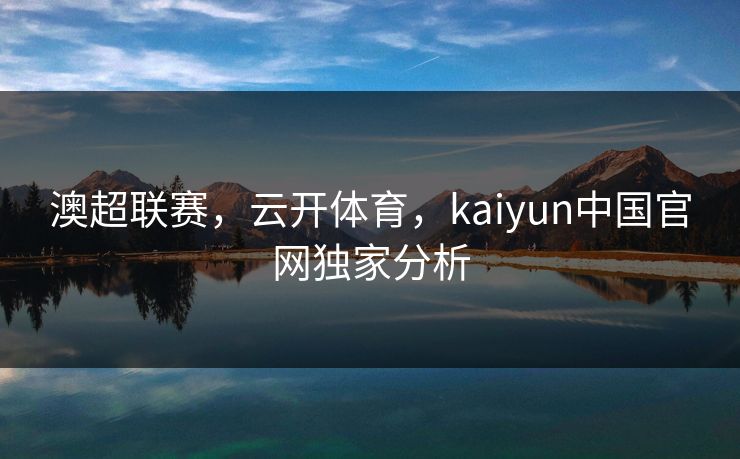 澳超联赛，云开体育，kaiyun中国官网独家分析