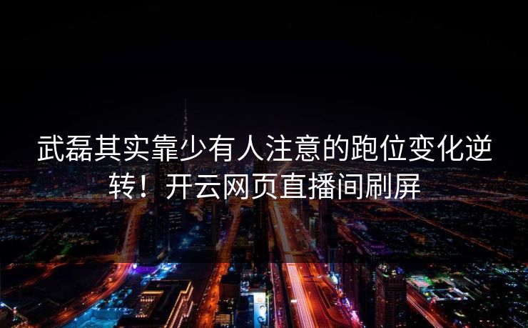 武磊其实靠少有人注意的跑位变化逆转！开云网页直播间刷屏