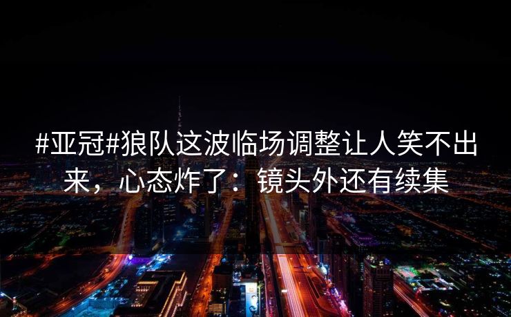 #亚冠#狼队这波临场调整让人笑不出来，心态炸了：镜头外还有续集