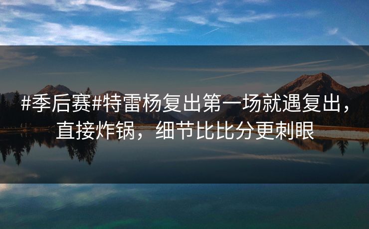 #季后赛#特雷杨复出第一场就遇复出，直接炸锅，细节比比分更刺眼