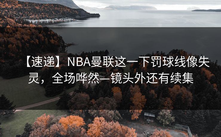 【速递】NBA曼联这一下罚球线像失灵，全场哗然—镜头外还有续集