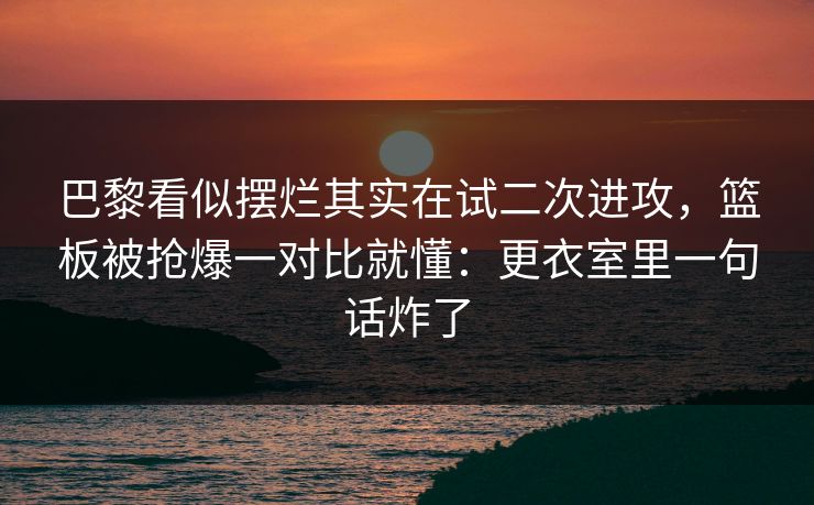 巴黎看似摆烂其实在试二次进攻，篮板被抢爆一对比就懂：更衣室里一句话炸了