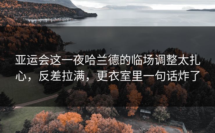 亚运会这一夜哈兰德的临场调整太扎心，反差拉满，更衣室里一句话炸了
