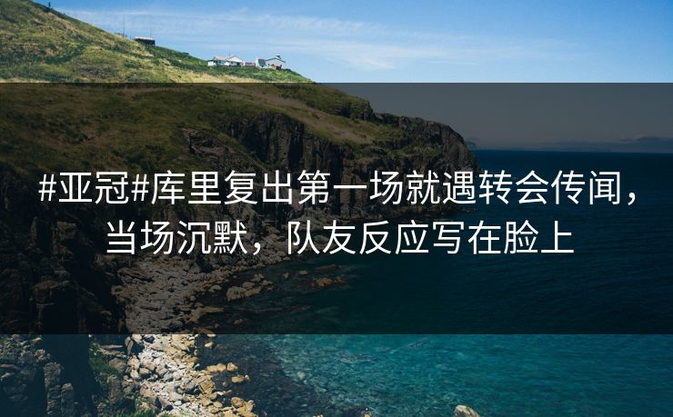 #亚冠#库里复出第一场就遇转会传闻，当场沉默，队友反应写在脸上