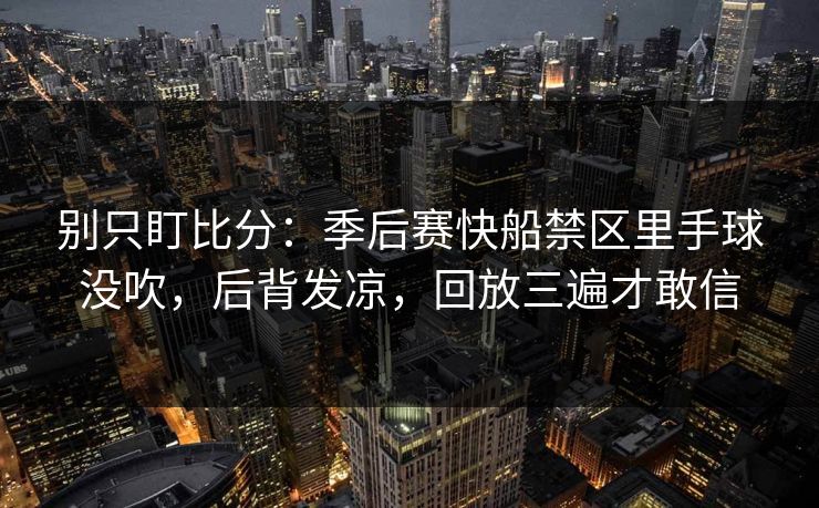 别只盯比分：季后赛快船禁区里手球没吹，后背发凉，回放三遍才敢信
