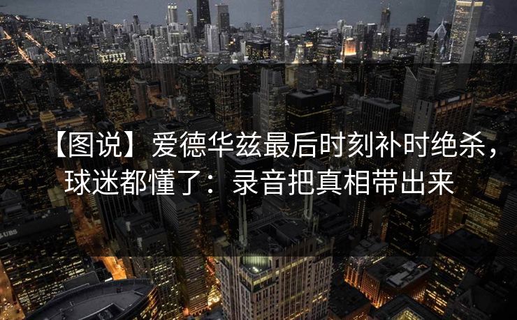 【图说】爱德华兹最后时刻补时绝杀，球迷都懂了：录音把真相带出来