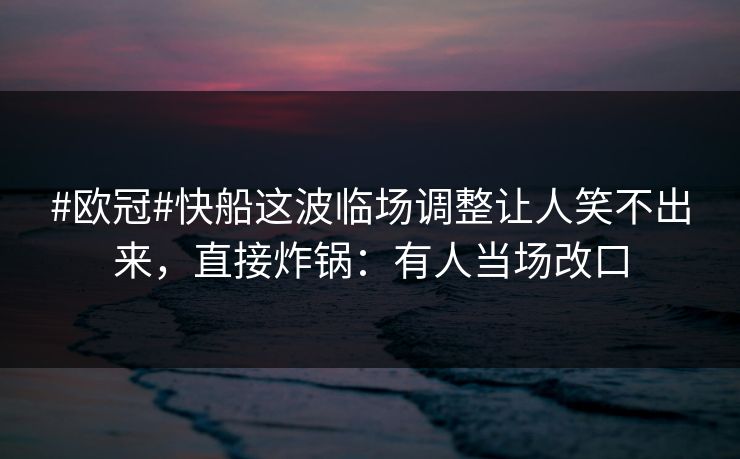 #欧冠#快船这波临场调整让人笑不出来，直接炸锅：有人当场改口