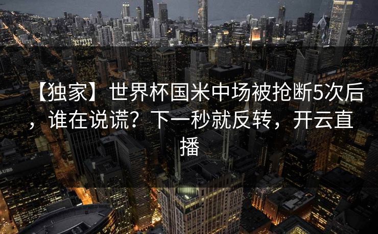 【独家】世界杯国米中场被抢断5次后，谁在说谎？下一秒就反转，开云直播
