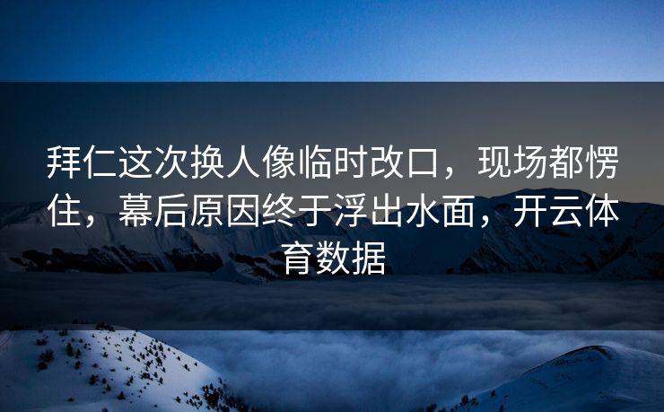 拜仁这次换人像临时改口，现场都愣住，幕后原因终于浮出水面，开云体育数据