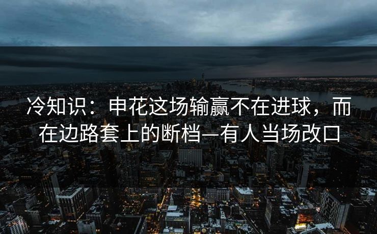 冷知识：申花这场输赢不在进球，而在边路套上的断档—有人当场改口